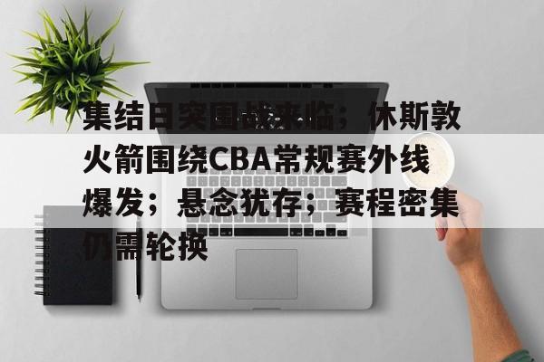 优德在线入口 -集结日突围战来临;休斯敦火箭围绕CBA常规赛外线爆发;悬念犹存;赛程密集仍需轮换的简单介绍